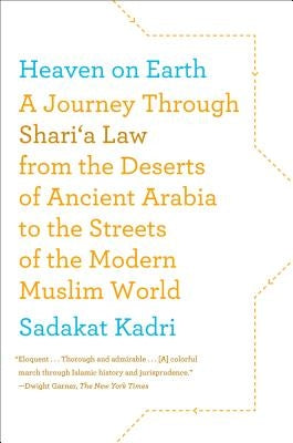 Heaven on Earth: A Journey Through Shari'a Law from the Deserts of Ancient Arabia to the Streets of the Modern Muslim World by Kadri, Sadakat