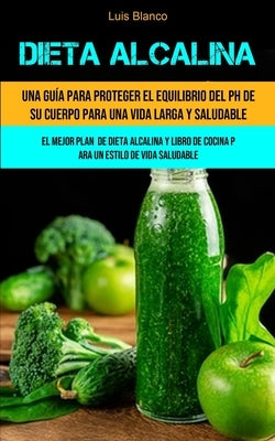 Dieta Alcalina: Una guía para proteger el equilibrio del ph de su cuerpo para una vida larga y saludable (El mejor plan de dieta alcal by Blanco, Luis