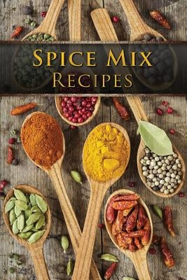 Spice Mix Recipes: Top 50 Most Delicious Dry Spice Mixes [A Seasoning Cookbook] Paperback Createspace Independent Publishing Platform