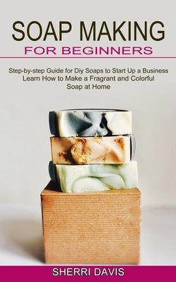 Soap Making for Beginners: Learn How to Make a Fragrant and Colorful Soap at Home (Step-by-step Guide for Diy Soaps to Start Up a Business) by Davis, Sherri