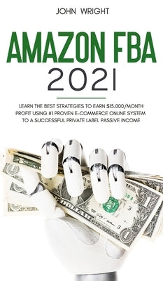 Amazon FBA 2021: Learn the Best Strategies to Earn $15.000/Month PROFIT using #1 proven E-commerce Online System to a Successful Privat by Wright, John