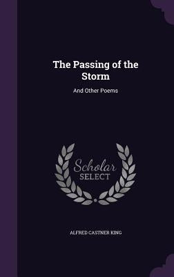 The Passing of the Storm: And Other Poems by King, Alfred Castner