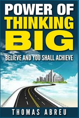 Power Of Thinking Big: Believe and You Shall Achieve by Abreu, Thomas