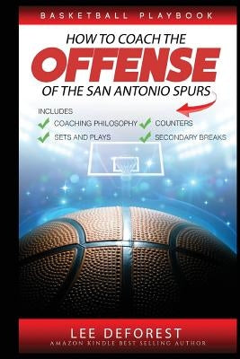 Basketball Playbook How to Coach the Offense of the San Antonio Spurs: Includes Coaching Philosophy, Sets and Plays, Counters, Secondary Breaks by DeForest, Lee