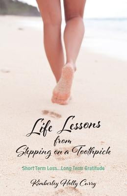 Life Lessons from Stepping on a Toothpick: Short Term Loss...Long Term Gratitude by Curry, Kimberley Holly