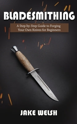 Bladesmithing: A Step-by-Step Guide to Forging Your Own Knives for Beginners by Welsh, Jake