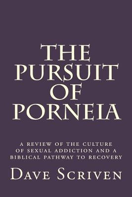 The Pursuit of Porneia: a review of the culture of sexual addiction and a biblical pathway to recovery by Scriven, Dave