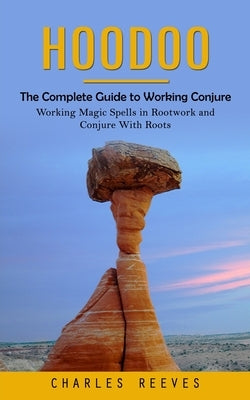 Hoodoo: The Complete Guide to Working Conjure (Working Magic Spells in Rootwork and Conjure With Roots) by Reeves, Charles