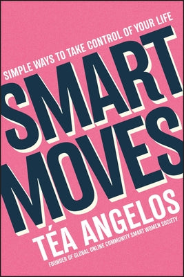 Smart Moves: Simple Ways to Take Control of Your Life - Money, Career, Wellbeing, Love by Angelos, Téa