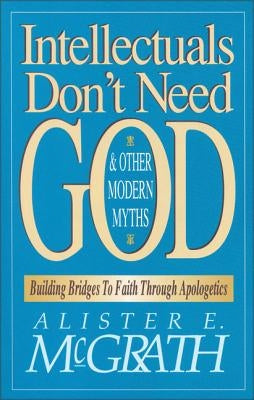 Intellectuals Don't Need God and Other Modern Myths: Building Bridges to Faith Through Apologetics Paperback Zondervan Academic