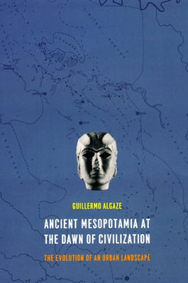 Ancient Mesopotamia at the Dawn of Civilization: The Evolution of an Urban Landscape by Algaze, Guillermo