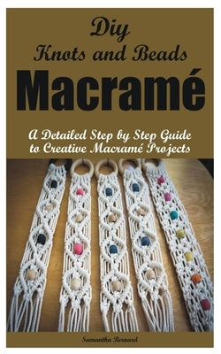 Diy Knots and Beads macramé: A Detailed Step by Step Guide to Creative Macramé Projects by Bernard, Samantha