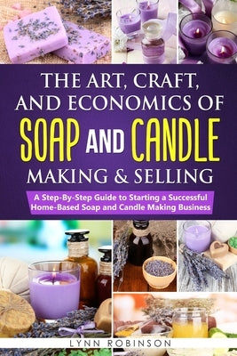 The Art, Craft, and Economics of Soap and Candle Making and Selling: A Step-By-Step Guide to Starting a Successful Home-Based Soap and Candle Making B by Robinson, Lynn