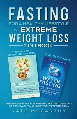 Fasting for a Healthy Lifestyle & Extreme Weight Loss 2 in 1 Book: One Meal a Day Intermittent Fasting + Water Fasting: A Beginner's Guide for a Fasti by McCarthy, Kate