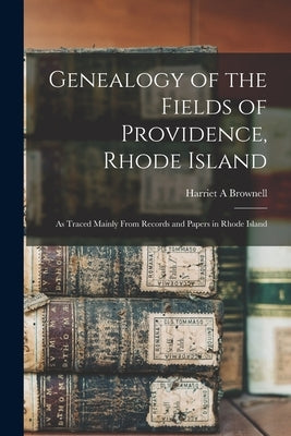 Genealogy of the Fields of Providence, Rhode Island: as Traced Mainly From Records and Papers in Rhode Island by Brownell, Harriet A.