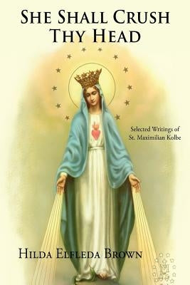 She Shall Crush Thy Head: Selected Writings of St. Maximilian Kolbe by Brown, Hilda Elfleda