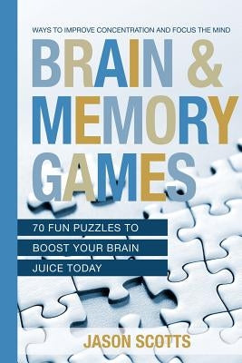 Brain and Memory Games: 70 Fun Puzzles to Boost Your Brain Juice Today: Ways to Improve Concentration and Focus the Mind by Scotts, Jason