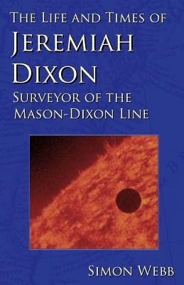 The Life and Times of Jeremiah Dixon: Surveyor of the Mason-Dixon Line Paperback Createspace Independent Publishing Platform