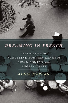 Dreaming in French: The Paris Years of Jacqueline Bouvier Kennedy, Susan Sontag, and Angela Davis by Kaplan, Alice