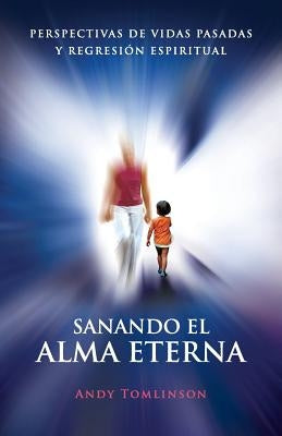 Sanando El Alma Eterna - Perspectivas de Vidas Pasadas y Regresion Espiritual by Tomlinson, Andy