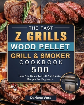 The Fast Z Grills Wood Pellet Grill and Smoker Cookbook: 500 Easy And Quick To Grill And Smoke Recipes For Beginners by Vera, Darlene