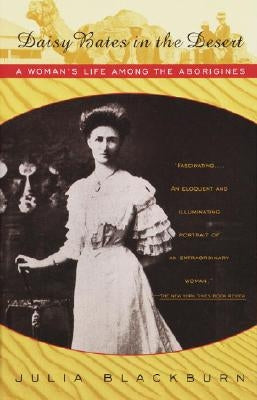 Daisy Bates in the Desert: A Woman's Life Among the Aborigines by Blackburn, Julia