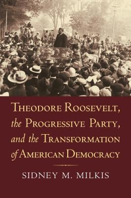 Theodore Roosevelt, the Progressive Party, and the Transformation of American Democracy Paperback University Press of Kansas