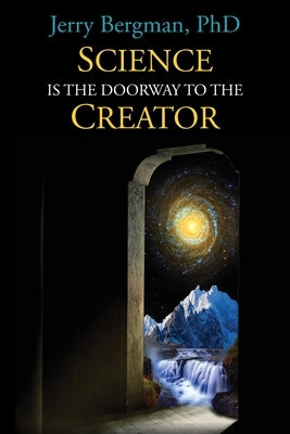 Science Is the Doorway to the Creator: Nobel Laureates, Eminent Scientists and Others Who Reject Orthodox Darwinism by Bergman, Jerry