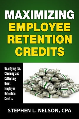 Maximizing Employee Retention Credits: Qualifying for, Claiming and Collecting Giant Employee Retention Credits by Nelson Cpa, Stephen L.