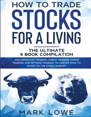 How to Trade Stocks for a Living: 4 Books in 1 - How to Start Day Trading, Dominate the Forex Market, Reduce Risk with Options, and Increase Profit by Lowe, Mark