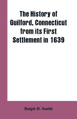The history of Guilford, Connecticut, from its first settlement in 1639 by Smith, Ralph D.