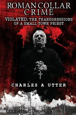 Roman Collar Crime: Violated: The Transgressions of a Small-Town Priest Paperback Createspace Independent Publishing Platform