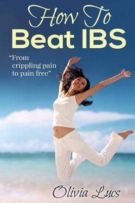 How To Beat IBS - "from crippling pain to pain free" by Lucs, Olivia