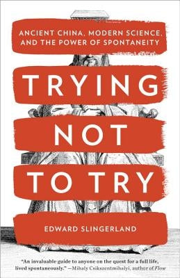 Trying Not to Try: Ancient China, Modern Science, and the Power of Spontaneity by Slingerland, Edward