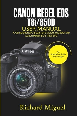 Canon Rebel EOS T8i/850D User Manual: A Comprehensive Beginner's Guide to Master the Canon Rebel EOS T8i/850D Paperback Independently Published