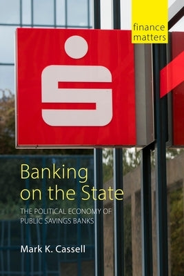 Banking on the State: The Political Economy of Public Savings Banks by Cassell, Mark K.