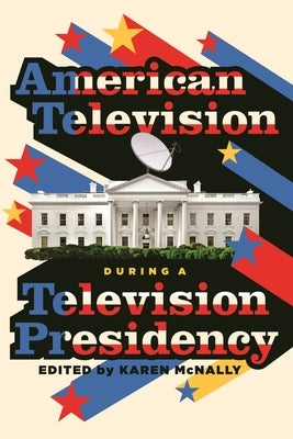 American Television During a Television Presidency by McNally, Karen