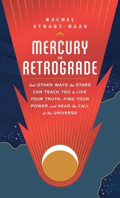 Mercury in Retrograde: And Other Ways the Stars Can Teach You to Live Your Truth, Find Your Power, and Hear the Call of the Universe by Stuart-Haas, Rachel