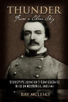 Thunder from a Clear Sky: Stovepipe Johnson's Confederate Raid on Newburgh, Indiana by Mulesky, Raymond