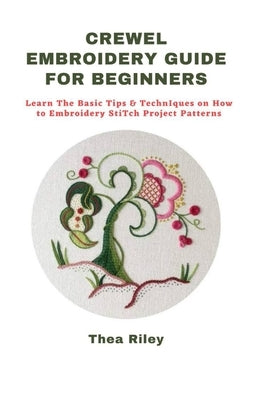 Crewel Embroidery Guide for Beginners: Learn The Basic Tips & Techniques on How to Embroidery Stitch Project Patterns by Riley, Thea