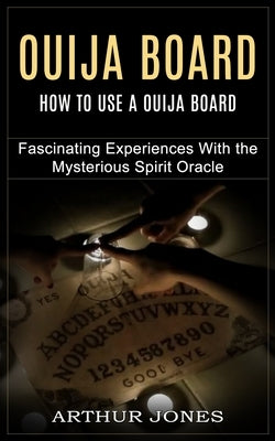 Ouija Board: How to Use a Ouija Board (Fascinating Experiences With the Mysterious Spirit Oracle) by Jones, Arthur