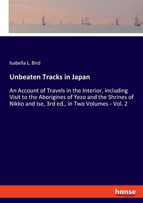 Unbeaten Tracks in Japan: An Account of Travels in the Interior, including Visit to the Aborigines of Yezo and the Shrines of Nikko and Ise, 3rd by Bird, Isabella L.