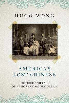 America's Lost Chinese: The Rise and Fall of a Migrant Family Dream by Wong, Hugo