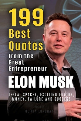 Elon Musk: 199 Best Quotes from the Great Entrepreneur: Tesla, SpaceX, Exciting Future, Money, Failure and Success (Powerful Less by Longray, Olivia