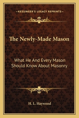 The Newly-Made Mason: What He and Every Mason Should Know about Masonry by Haywood, H. L.