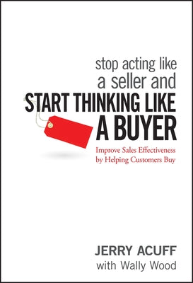 Stop Acting Like a Seller and Start Thinking Like a Buyer: Improve Sales Effectiveness by Helping Customers Buy by Acuff, Jerry