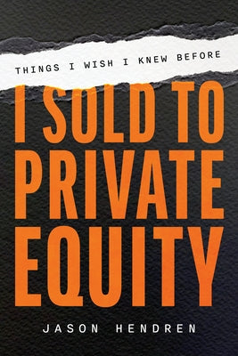 Things I Wish I Knew Before I Sold to Private Equity by Hendren, Jason