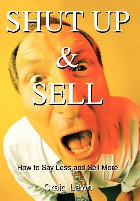 Shut Up and Sell: How to Say Less and Sell More Today by Lawn, Craig