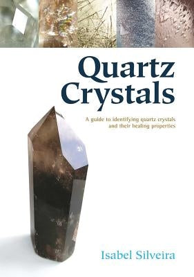 Quartz Crystals: A Guide to Identifying Quartz Crystals and Their Healing Properties by Silveira, Isabel