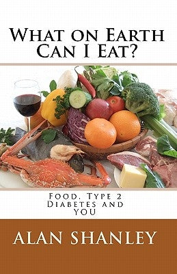 What on Earth Can I Eat?: Food, Type 2 Diabetes and YOU by Shanley, Alan